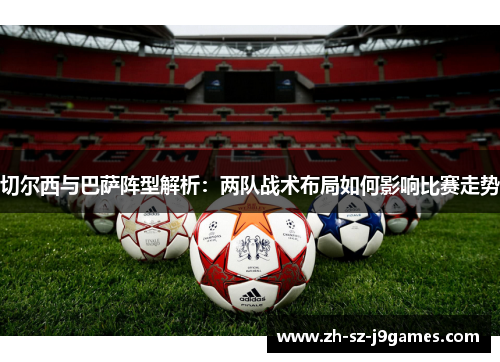 切尔西与巴萨阵型解析:两队战术布局如何影响比赛走势 切尔西与巴萨阵型解析:两队战术布局如何影响比赛走势