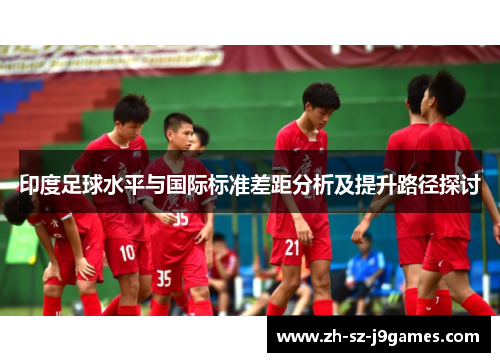 印度足球水平与国际标准差距分析及提升路径探讨