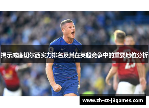 揭示威廉切尔西实力排名及其在英超竞争中的重要地位分析