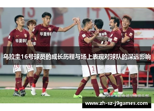乌拉圭16号球员的成长历程与场上表现对球队的深远影响