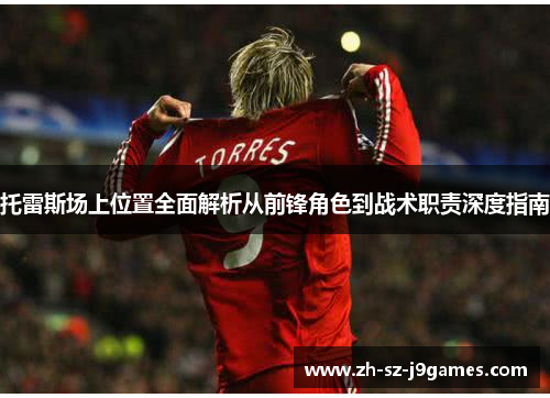 托雷斯场上位置全面解析从前锋角色到战术职责深度指南 托雷斯场上位置全面解析从前锋角色到战术职责深度指南
