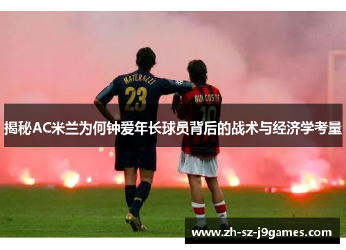 揭秘AC米兰为何钟爱年长球员背后的战术与经济学考量