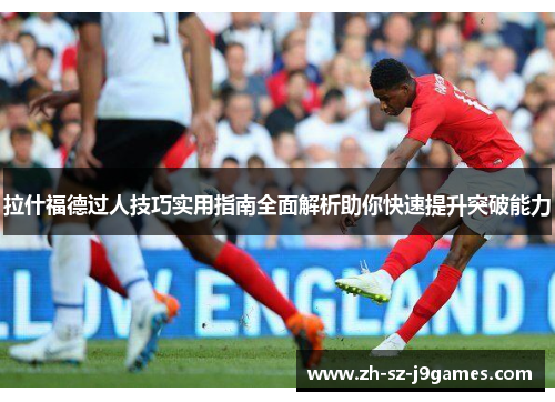 拉什福德过人技巧实用指南全面解析助你快速提升突破能力 拉什福德过人技巧实用指南全面解析助你快速提升突破能力