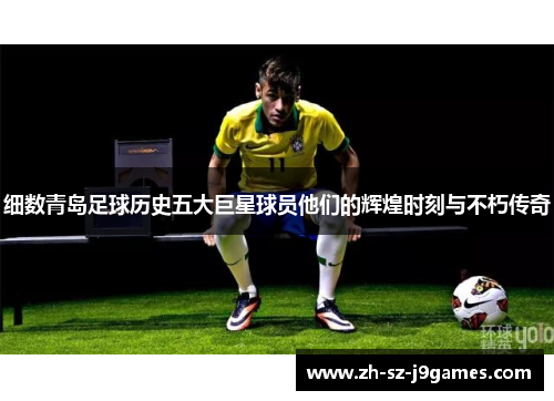 细数青岛足球历史五大巨星球员他们的辉煌时刻与不朽传奇 细数青岛足球历史五大巨星球员他们的辉煌时刻与不朽传奇