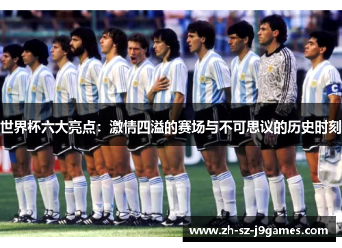 世界杯六大亮点:激情四溢的赛场与不可思议的历史时刻 世界杯六大亮点:激情四溢的赛场与不可思议的历史时刻