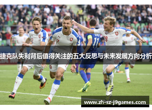 捷克队失利背后值得关注的五大反思与未来发展方向分析 捷克队失利背后值得关注的五大反思与未来发展方向分析