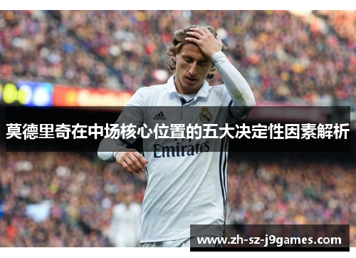 莫德里奇在中场核心位置的五大决定性因素解析 莫德里奇在中场核心位置的五大决定性因素解析