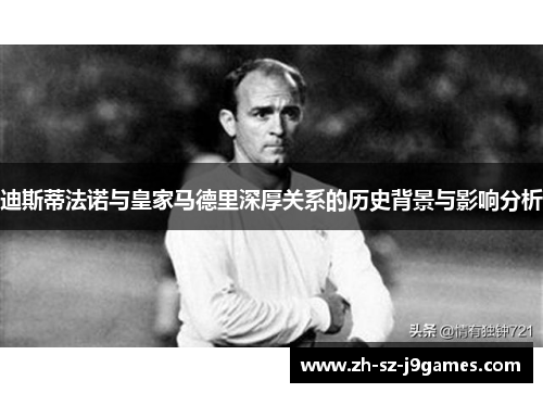 迪斯蒂法诺与皇家马德里深厚关系的历史背景与影响分析 迪斯蒂法诺与皇家马德里深厚关系的历史背景与影响分析