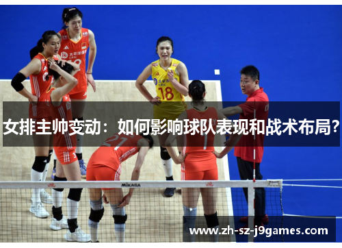 女排主帅变动:如何影响球队表现和战术布局? 女排主帅变动:如何影响球队表现和战术布局?