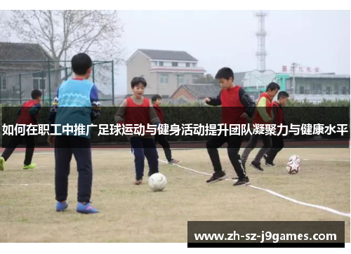 如何在职工中推广足球运动与健身活动提升团队凝聚力与健康水平