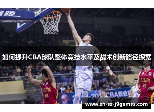 如何提升CBA球队整体竞技水平及战术创新路径探索 如何提升CBA球队整体竞技水平及战术创新路径探索