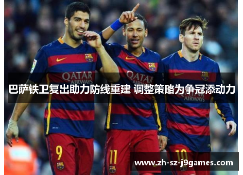 巴萨铁卫复出助力防线重建 调整策略为争冠添动力
