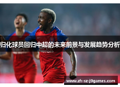 归化球员回归中超的未来前景与发展趋势分析 归化球员回归中超的未来前景与发展趋势分析