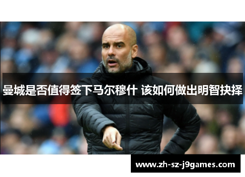 曼城是否值得签下马尔穆什 该如何做出明智抉择 曼城是否值得签下马尔穆什 该如何做出明智抉择