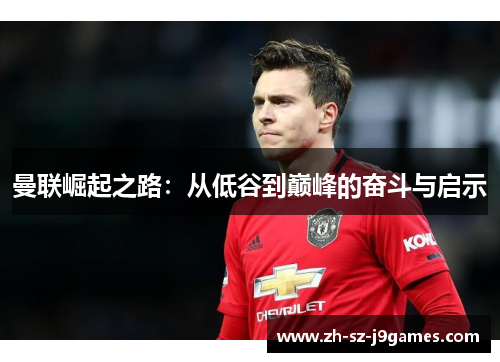 曼联崛起之路:从低谷到巅峰的奋斗与启示 曼联崛起之路:从低谷到巅峰的奋斗与启示