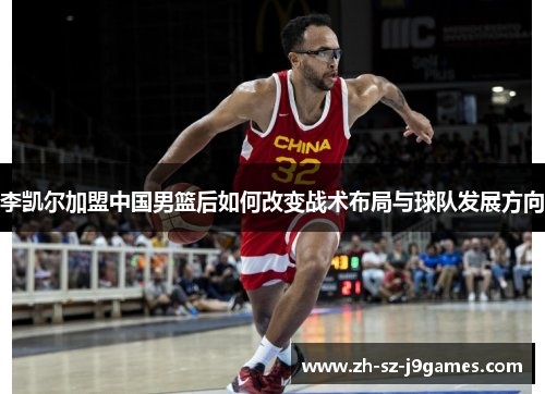 李凯尔加盟中国男篮后如何改变战术布局与球队发展方向 李凯尔加盟中国男篮后如何改变战术布局与球队发展方向