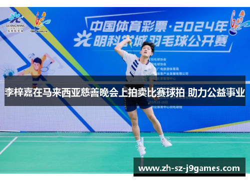 李梓嘉在马来西亚慈善晚会上拍卖比赛球拍 助力公益事业 李梓嘉在马来西亚慈善晚会上拍卖比赛球拍 助力公益事业