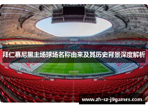 拜仁慕尼黑主场球场名称由来及其历史背景深度解析 拜仁慕尼黑主场球场名称由来及其历史背景深度解析