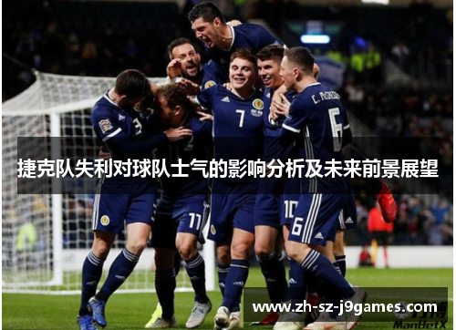 捷克队失利对球队士气的影响分析及未来前景展望 捷克队失利对球队士气的影响分析及未来前景展望