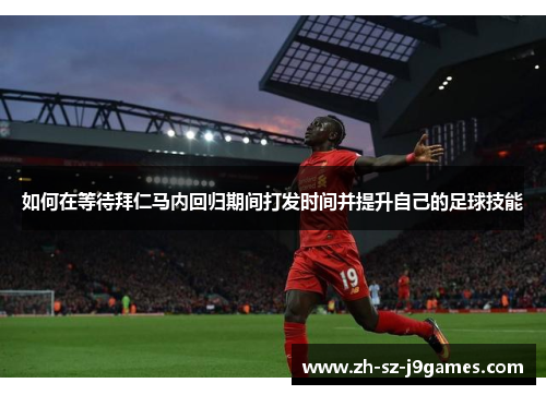 如何在等待拜仁马内回归期间打发时间并提升自己的足球技能