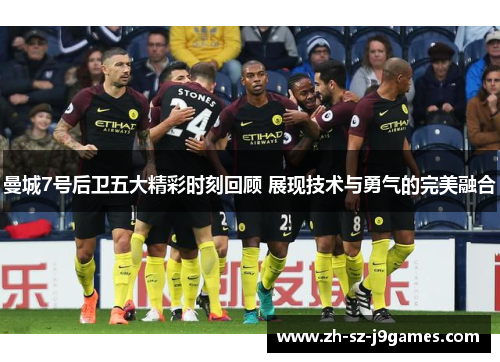 曼城7号后卫五大精彩时刻回顾 展现技术与勇气的完美融合 曼城7号后卫五大精彩时刻回顾 展现技术与勇气的完美融合