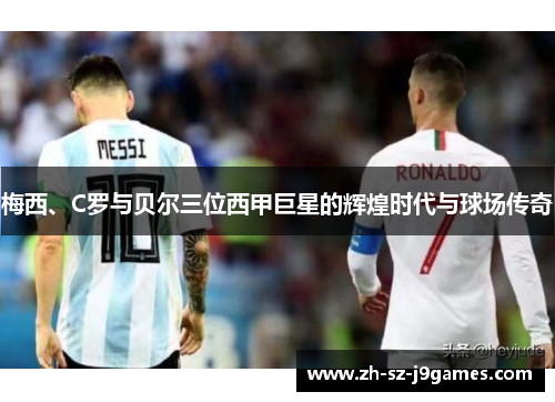 梅西、C罗与贝尔三位西甲巨星的辉煌时代与球场传奇