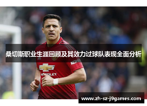 桑切斯职业生涯回顾及其效力过球队表现全面分析 桑切斯职业生涯回顾及其效力过球队表现全面分析