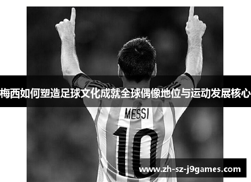 梅西如何塑造足球文化成就全球偶像地位与运动发展核心 梅西如何塑造足球文化成就全球偶像地位与运动发展核心