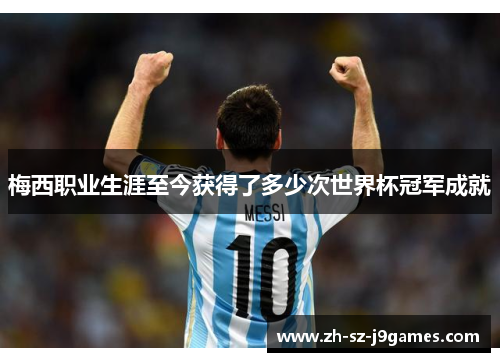 梅西职业生涯至今获得了多少次世界杯冠军成就 梅西职业生涯至今获得了多少次世界杯冠军成就