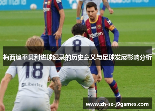 梅西追平贝利进球纪录的历史意义与足球发展影响分析 梅西追平贝利进球纪录的历史意义与足球发展影响分析