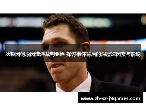 沃顿因何原因遭遇裁判驱逐 探讨事件背后的深层次因素与影响 沃顿因何原因遭遇裁判驱逐 探讨事件背后的深层次因素与影响