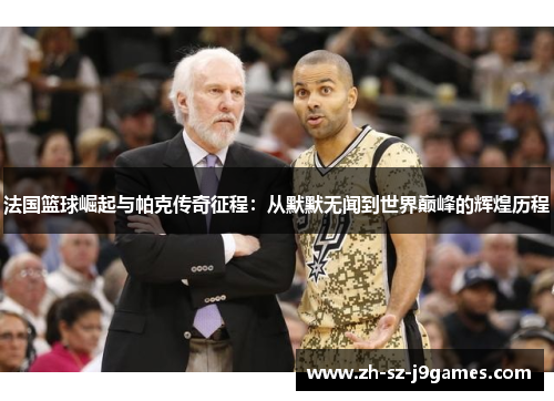 法国篮球崛起与帕克传奇征程:从默默无闻到世界巅峰的辉煌历程 法国篮球崛起与帕克传奇征程:从默默无闻到世界巅峰的辉煌历程