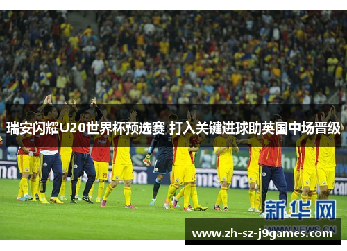 瑞安闪耀U20世界杯预选赛 打入关键进球助英国中场晋级 瑞安闪耀U20世界杯预选赛 打入关键进球助英国中场晋级