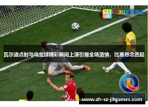 瓦尔迪点射与乌龙球精彩瞬间上演引爆全场激情,比赛悬念迭起 瓦尔迪点射与乌龙球精彩瞬间上演引爆全场激情,比赛悬念迭起