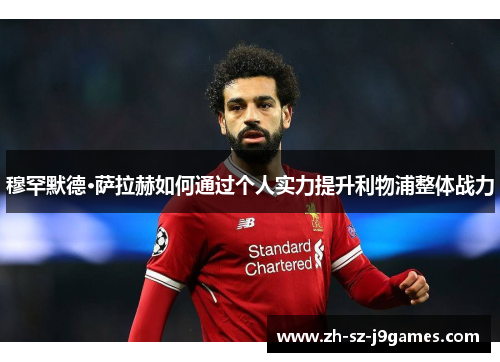 穆罕默德·萨拉赫如何通过个人实力提升利物浦整体战力 穆罕默德·萨拉赫如何通过个人实力提升利物浦整体战力