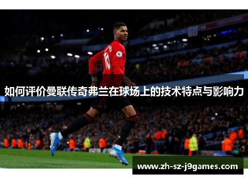 如何评价曼联传奇弗兰在球场上的技术特点与影响力 如何评价曼联传奇弗兰在球场上的技术特点与影响力