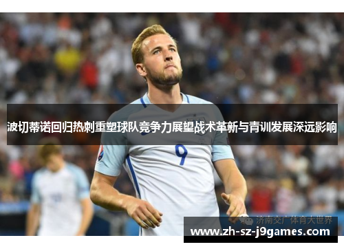 波切蒂诺回归热刺重塑球队竞争力展望战术革新与青训发展深远影响