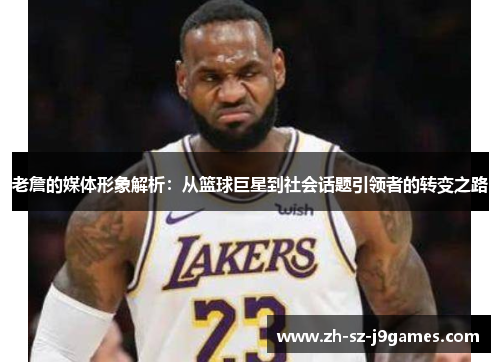 老詹的媒体形象解析:从篮球巨星到社会话题引领者的转变之路 老詹的媒体形象解析:从篮球巨星到社会话题引领者的转变之路