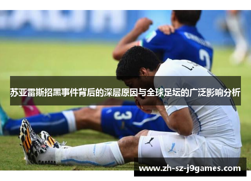 苏亚雷斯招黑事件背后的深层原因与全球足坛的广泛影响分析 苏亚雷斯招黑事件背后的深层原因与全球足坛的广泛影响分析