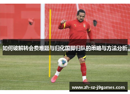 如何破解转会费难题与归化国脚归队的策略与方法分析 如何破解转会费难题与归化国脚归队的策略与方法分析