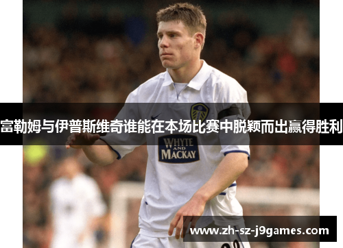 富勒姆与伊普斯维奇谁能在本场比赛中脱颖而出赢得胜利 富勒姆与伊普斯维奇谁能在本场比赛中脱颖而出赢得胜利