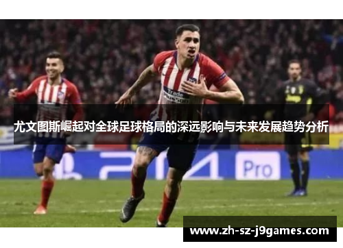 尤文图斯崛起对全球足球格局的深远影响与未来发展趋势分析 尤文图斯崛起对全球足球格局的深远影响与未来发展趋势分析