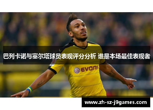 巴列卡诺与塞尔塔球员表现评分分析 谁是本场最佳表现者 巴列卡诺与塞尔塔球员表现评分分析 谁是本场最佳表现者