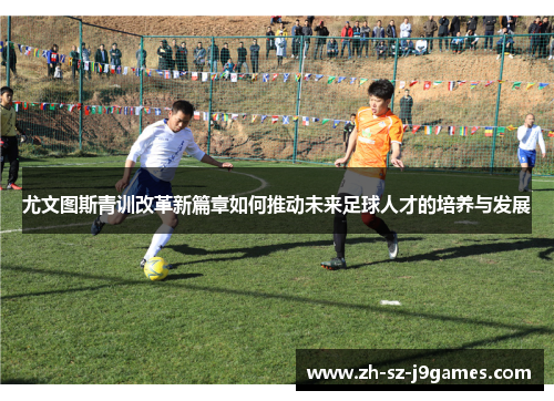 尤文图斯青训改革新篇章如何推动未来足球人才的培养与发展 尤文图斯青训改革新篇章如何推动未来足球人才的培养与发展