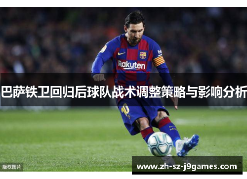 巴萨铁卫回归后球队战术调整策略与影响分析 巴萨铁卫回归后球队战术调整策略与影响分析