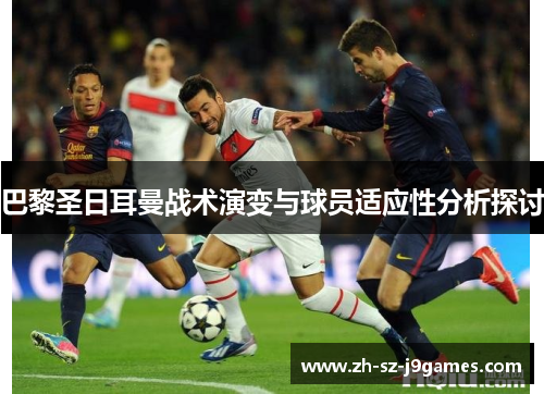 巴黎圣日耳曼战术演变与球员适应性分析探讨 巴黎圣日耳曼战术演变与球员适应性分析探讨