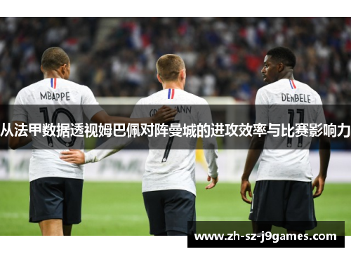 从法甲数据透视姆巴佩对阵曼城的进攻效率与比赛影响力