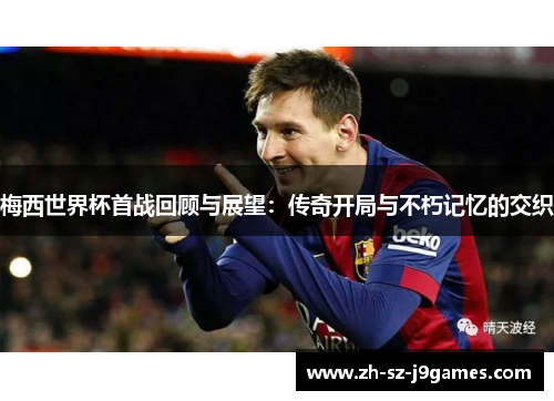 梅西世界杯首战回顾与展望：传奇开局与不朽记忆的交织