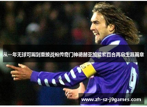 从一年无球可踢到重披战袍传奇门神德赫亚加盟紫百合再启生涯篇章