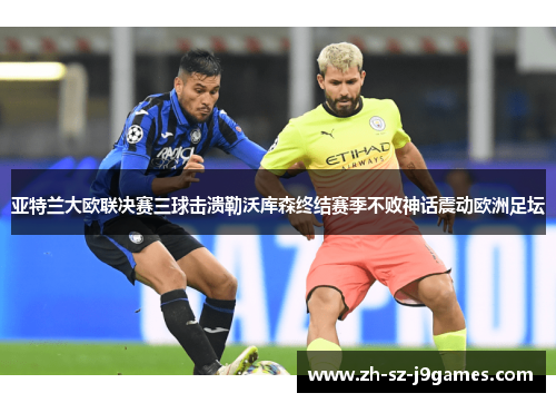 亚特兰大欧联决赛三球击溃勒沃库森终结赛季不败神话震动欧洲足坛